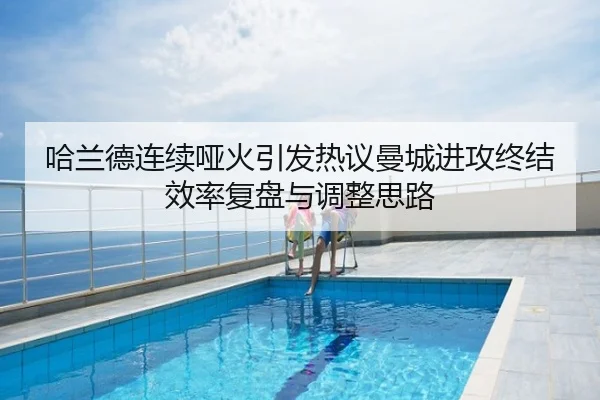哈兰德连续哑火引发热议曼城进攻终结效率复盘与调整思路